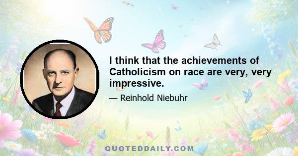 I think that the achievements of Catholicism on race are very, very impressive.