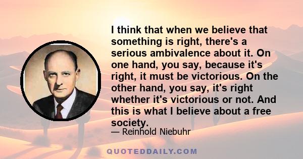 I think that when we believe that something is right, there's a serious ambivalence about it. On one hand, you say, because it's right, it must be victorious. On the other hand, you say, it's right whether it's