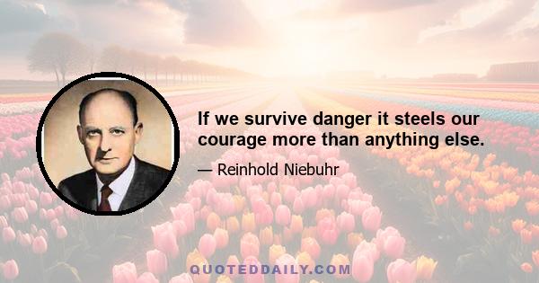 If we survive danger it steels our courage more than anything else.