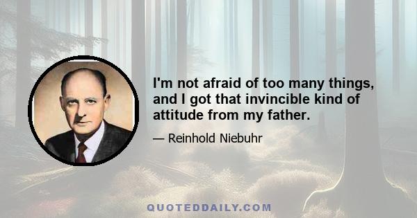 I'm not afraid of too many things, and I got that invincible kind of attitude from my father.