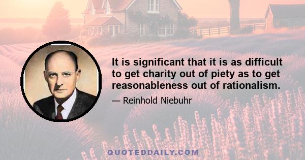 It is significant that it is as difficult to get charity out of piety as to get reasonableness out of rationalism.