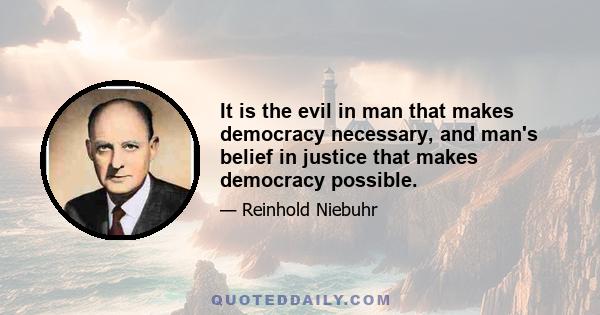 It is the evil in man that makes democracy necessary, and man's belief in justice that makes democracy possible.