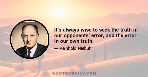 It's always wise to seek the truth in our opponents' error, and the error in our own truth.