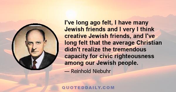 I've long ago felt, I have many Jewish friends and I very I think creative Jewish friends, and I've long felt that the average Christian didn't realize the tremendous capacity for civic righteousness among our Jewish