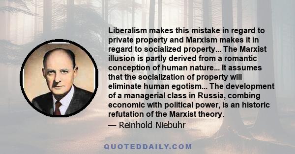 Liberalism makes this mistake in regard to private property and Marxism makes it in regard to socialized property... The Marxist illusion is partly derived from a romantic conception of human nature... It assumes that