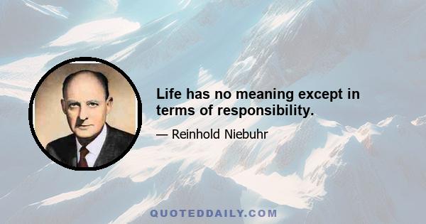 Life has no meaning except in terms of responsibility.