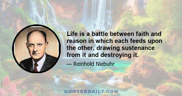 Life is a battle between faith and reason in which each feeds upon the other, drawing sustenance from it and destroying it.