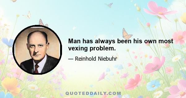 Man has always been his own most vexing problem.