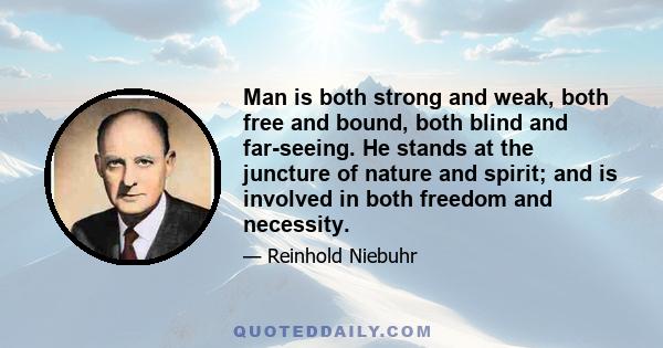 Man is both strong and weak, both free and bound, both blind and far-seeing. He stands at the juncture of nature and spirit; and is involved in both freedom and necessity.