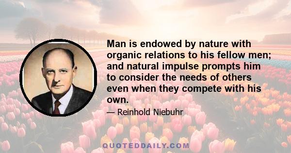 Man is endowed by nature with organic relations to his fellow men; and natural impulse prompts him to consider the needs of others even when they compete with his own.