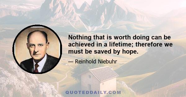 Nothing that is worth doing can be achieved in a lifetime; therefore we must be saved by hope.