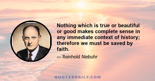 Nothing which is true or beautiful or good makes complete sense in any immediate context of history; therefore we must be saved by faith.