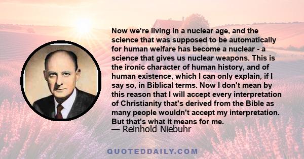 Now we're living in a nuclear age, and the science that was supposed to be automatically for human welfare has become a nuclear - a science that gives us nuclear weapons. This is the ironic character of human history,