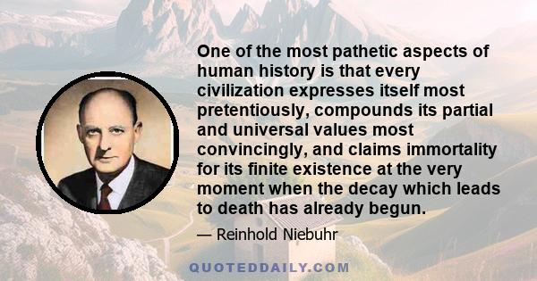 One of the most pathetic aspects of human history is that every civilization expresses itself most pretentiously, compounds its partial and universal values most convincingly, and claims immortality for its finite