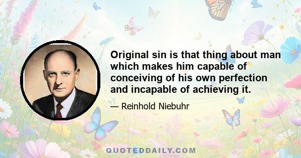 Original sin is that thing about man which makes him capable of conceiving of his own perfection and incapable of achieving it.