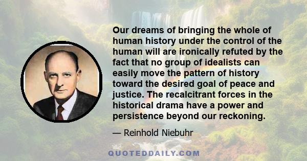 Our dreams of bringing the whole of human history under the control of the human will are ironically refuted by the fact that no group of idealists can easily move the pattern of history toward the desired goal of peace 