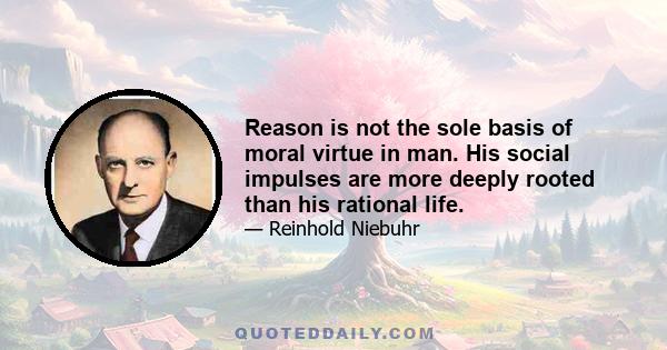 Reason is not the sole basis of moral virtue in man. His social impulses are more deeply rooted than his rational life.