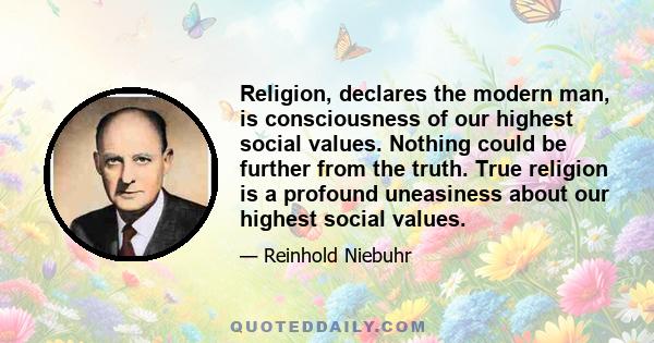 Religion, declares the modern man, is consciousness of our highest social values. Nothing could be further from the truth. True religion is a profound uneasiness about our highest social values.