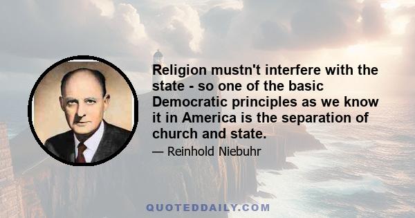 Religion mustn't interfere with the state - so one of the basic Democratic principles as we know it in America is the separation of church and state.