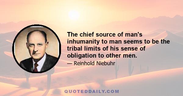 The chief source of man's inhumanity to man seems to be the tribal limits of his sense of obligation to other men.