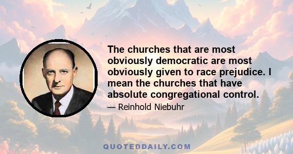 The churches that are most obviously democratic are most obviously given to race prejudice. I mean the churches that have absolute congregational control.