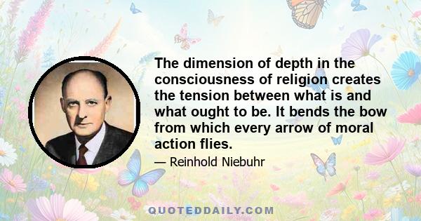 The dimension of depth in the consciousness of religion creates the tension between what is and what ought to be. It bends the bow from which every arrow of moral action flies.