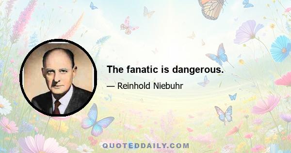 The fanatic is dangerous.