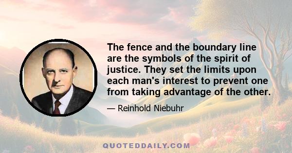 The fence and the boundary line are the symbols of the spirit of justice. They set the limits upon each man's interest to prevent one from taking advantage of the other.