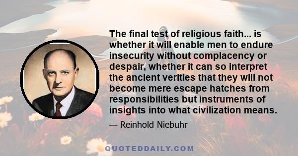 The final test of religious faith... is whether it will enable men to endure insecurity without complacency or despair, whether it can so interpret the ancient verities that they will not become mere escape hatches from 