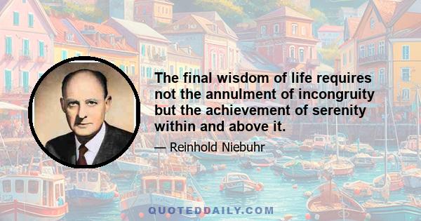 The final wisdom of life requires not the annulment of incongruity but the achievement of serenity within and above it.