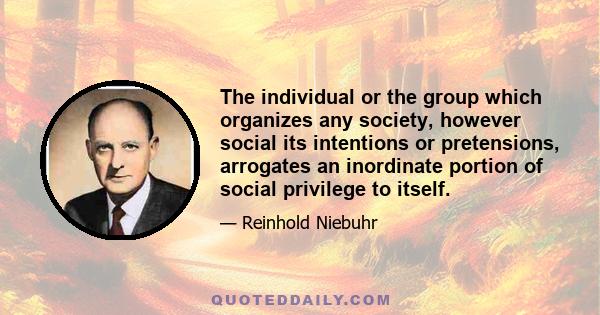 The individual or the group which organizes any society, however social its intentions or pretensions, arrogates an inordinate portion of social privilege to itself.