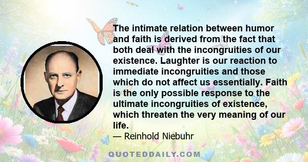 The intimate relation between humor and faith is derived from the fact that both deal with the incongruities of our existence. Laughter is our reaction to immediate incongruities and those which do not affect us