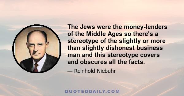 The Jews were the money-lenders of the Middle Ages so there's a stereotype of the slightly or more than slightly dishonest business man and this stereotype covers and obscures all the facts.