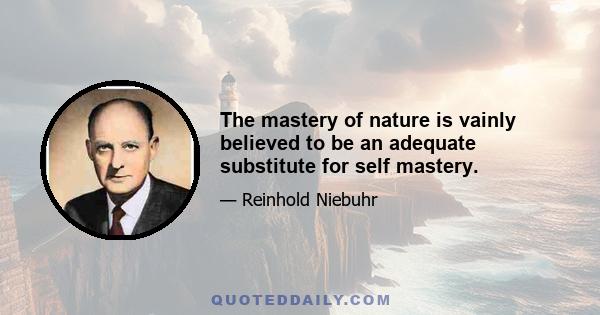 The mastery of nature is vainly believed to be an adequate substitute for self mastery.