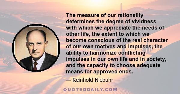 The measure of our rationality determines the degree of vividness with which we appreciate the needs of other life, the extent to which we become conscious of the real character of our own motives and impulses, the