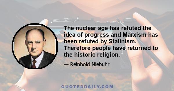 The nuclear age has refuted the idea of progress and Marxism has been refuted by Stalinism. Therefore people have returned to the historic religion.