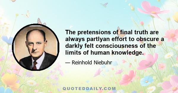 The pretensions of final truth are always partlyan effort to obscure a darkly felt consciousness of the limits of human knowledge.