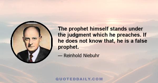 The prophet himself stands under the judgment which he preaches. If he does not know that, he is a false prophet.