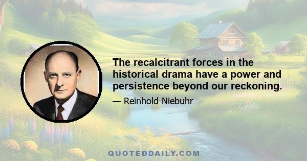 The recalcitrant forces in the historical drama have a power and persistence beyond our reckoning.