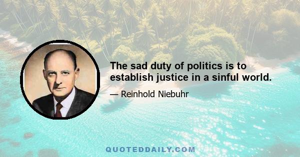 The sad duty of politics is to establish justice in a sinful world.