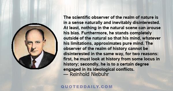 The scientific observer of the realm of nature is in a sense naturally and inevitably disinterested. At least, nothing in the natural scene can arouse his bias. Furthermore, he stands completely outside of the natural