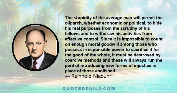 The stupidity of the average man will permit the oligarch, whether economic or political, to hide his real purposes from the scrutiny of his fellows and to withdraw his activities from effective control. Since it is