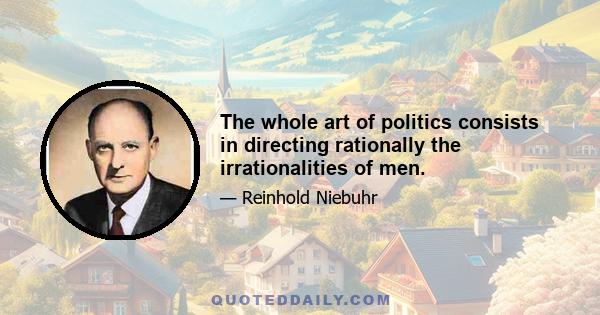 The whole art of politics consists in directing rationally the irrationalities of men.