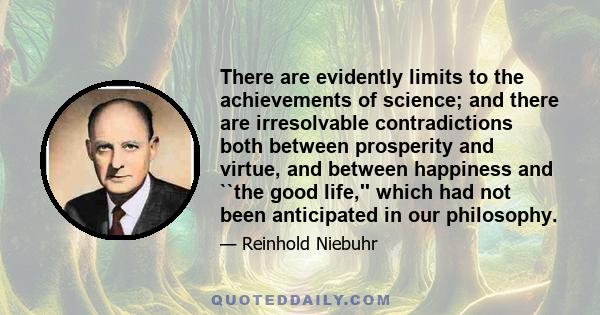 There are evidently limits to the achievements of science; and there are irresolvable contradictions both between prosperity and virtue, and between happiness and ``the good life,'' which had not been anticipated in our 