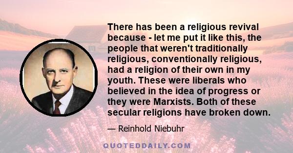 There has been a religious revival because - let me put it like this, the people that weren't traditionally religious, conventionally religious, had a religion of their own in my youth. These were liberals who believed