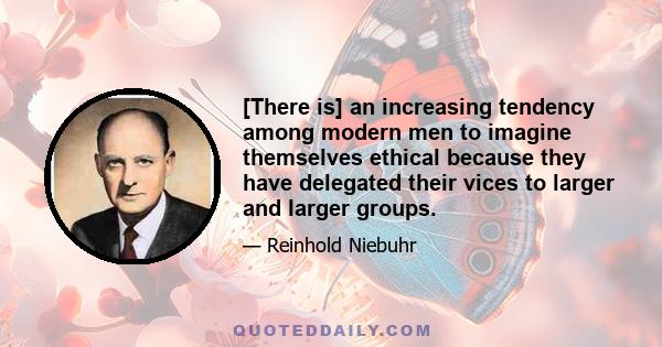 [There is] an increasing tendency among modern men to imagine themselves ethical because they have delegated their vices to larger and larger groups.