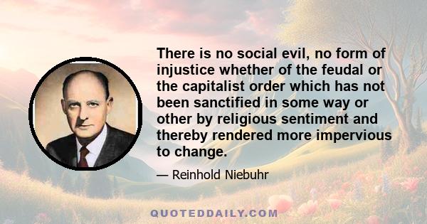 There is no social evil, no form of injustice whether of the feudal or the capitalist order which has not been sanctified in some way or other by religious sentiment and thereby rendered more impervious to change.