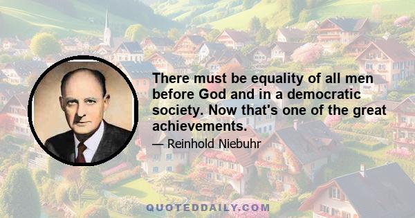 There must be equality of all men before God and in a democratic society. Now that's one of the great achievements.