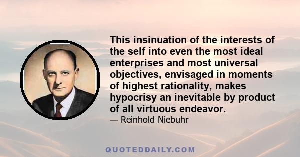 This insinuation of the interests of the self into even the most ideal enterprises and most universal objectives, envisaged in moments of highest rationality, makes hypocrisy an inevitable by product of all virtuous