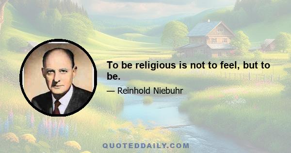 To be religious is not to feel, but to be.